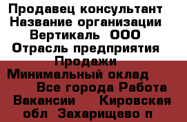 Продавец-консультант › Название организации ­ Вертикаль, ООО › Отрасль предприятия ­ Продажи › Минимальный оклад ­ 60 000 - Все города Работа » Вакансии   . Кировская обл.,Захарищево п.